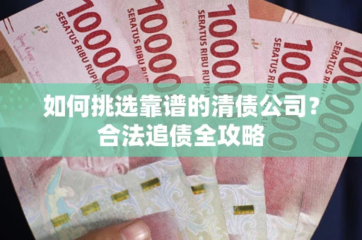 武汉如何挑选靠谱的清债公司?合法追债全攻略 武汉如何挑选靠谱的清债公司?合法追债全攻略