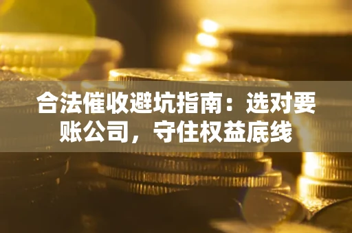 武汉合法催收避坑指南：选对要账公司，守住权益底线