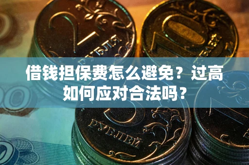 武汉借钱担保费怎么避免？过高如何应对合法吗？