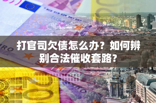 武汉打官司欠债怎么办？如何辨别合法催收套路？