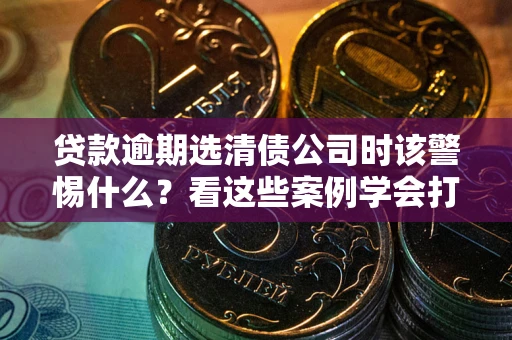 武汉贷款逾期选清债公司时该警惕什么？看这些案例学会打翻身仗