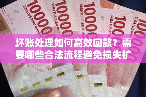 武汉坏账处理如何高效回款？需要哪些合法流程避免损失扩大？