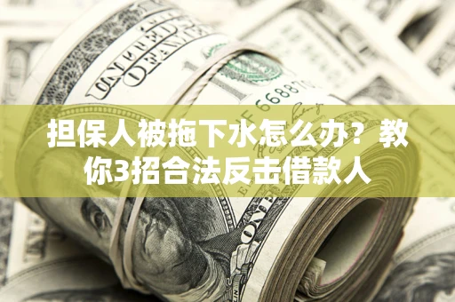武汉担保人被拖下水怎么办？教你3招合法反击借款人