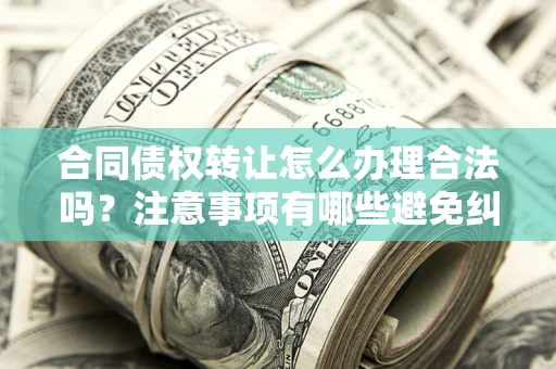 武汉合同债权转让怎么办理合法吗？注意事项有哪些避免纠纷？