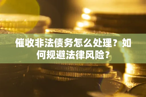武汉催收非法债务怎么处理？如何规避法律风险？