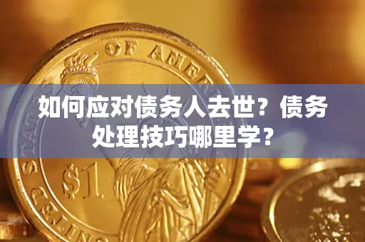 武汉如何应对债务人去世？债务处理技巧哪里学？