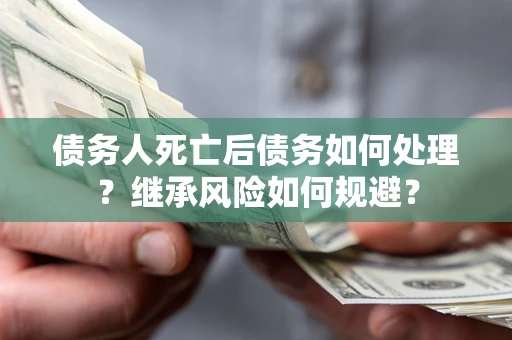武汉债务人死亡后债务如何处理？继承风险如何规避？