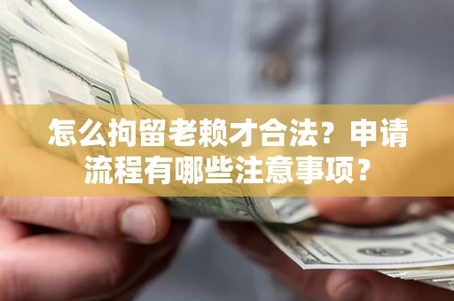 武汉怎么拘留老赖才合法？申请流程有哪些注意事项？