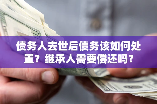 武汉债务人去世后债务该如何处置？继承人需要偿还吗？