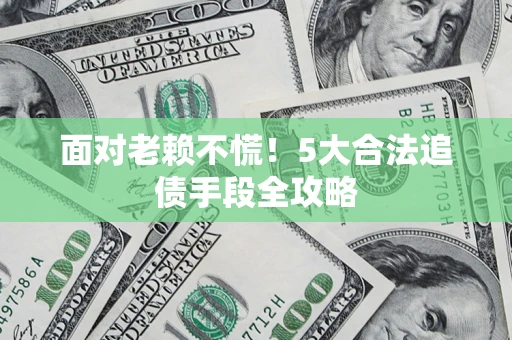 武汉面对老赖不慌！5大合法追债手段全攻略