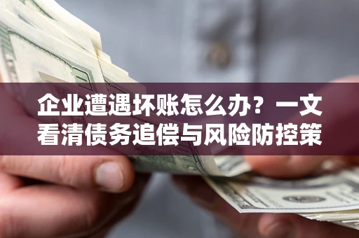 武汉企业遭遇坏账怎么办？一文看清债务追偿与风险防控策略