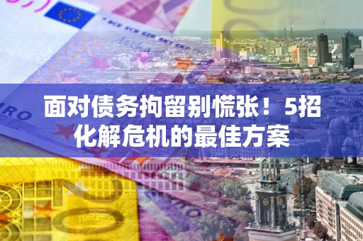 武汉面对债务拘留别慌张！5招化解危机的最佳方案