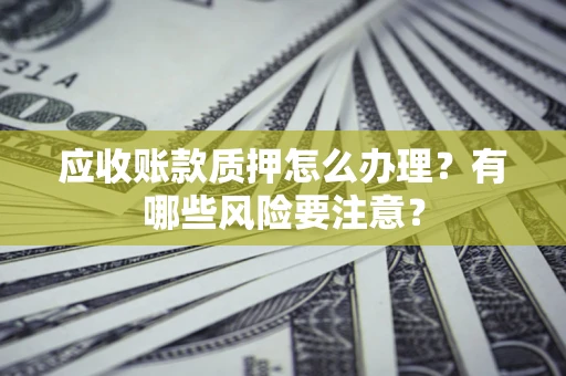 武汉应收账款质押怎么办理？有哪些风险要注意？