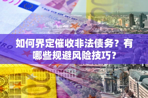 武汉如何界定催收非法债务？有哪些规避风险技巧？