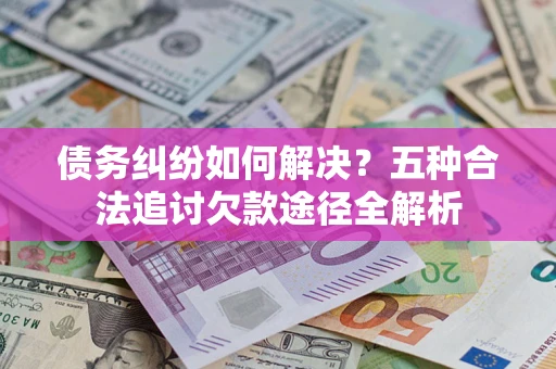 武汉债务纠纷如何解决？五种合法追讨欠款途径全解析
