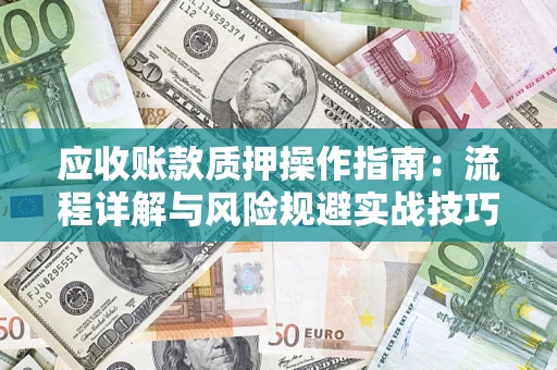 武汉应收账款质押操作指南:流程详解与风险规避实战技巧 武汉应收账款质押操作指南:流程详解与风险规避实战技巧