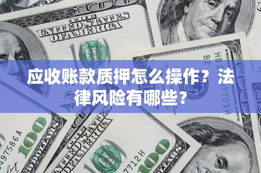武汉应收账款质押怎么操作？法律风险有哪些？