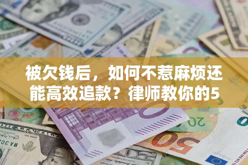 武汉被欠钱后，如何不惹麻烦还能高效追款？律师教你的5步合法讨债法