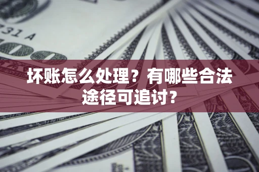 武汉坏账怎么处理？有哪些合法途径可追讨？