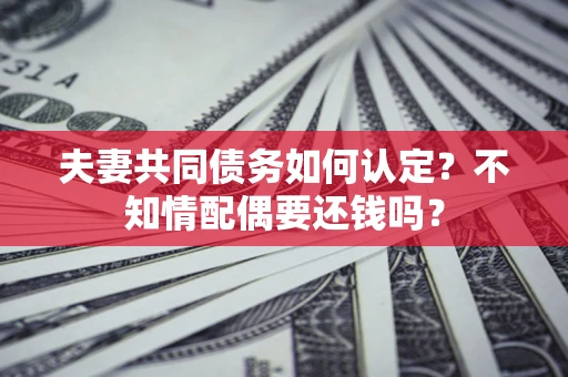 武汉夫妻共同债务如何认定？不知情配偶要还钱吗？