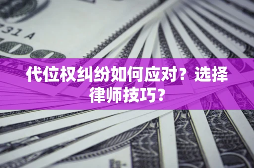 武汉代位权纠纷如何应对？选择律师技巧？