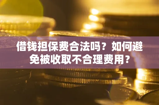 武汉借钱担保费合法吗？如何避免被收取不合理费用？