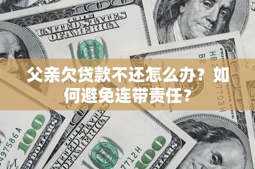 武汉父亲欠贷款不还怎么办？如何避免连带责任？