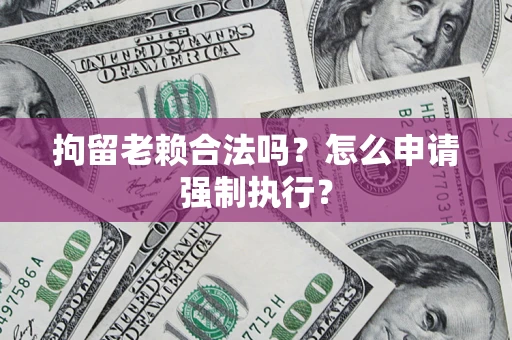 武汉拘留老赖合法吗？怎么申请强制执行？