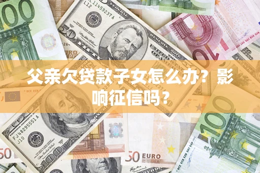武汉父亲欠贷款子女怎么办？影响征信吗？