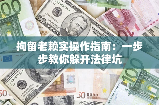 武汉拘留老赖实操作指南：一步步教你躲开法律坑