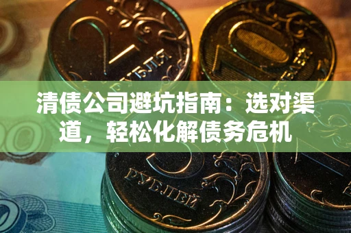 武汉清债公司避坑指南：选对渠道，轻松化解债务危机
