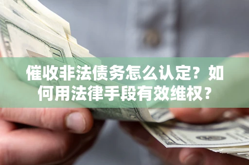 武汉催收非法债务怎么认定？如何用法律手段有效维权？