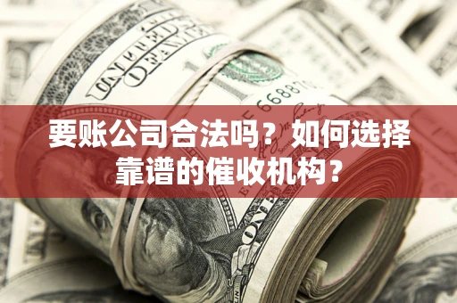 武汉要账公司合法吗？如何选择靠谱的催收机构？