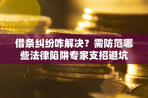武汉借条纠纷咋解决？需防范哪些法律陷阱专家支招避坑