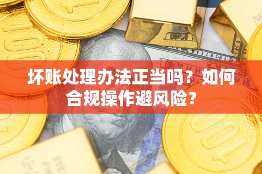 武汉坏账处理办法正当吗？如何合规操作避风险？
