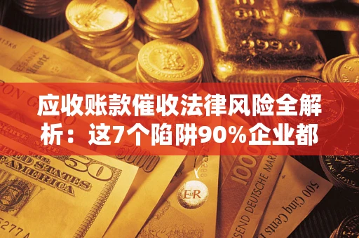 武汉应收账款催收法律风险全解析：这7个陷阱90%企业都踩过（含合规应对指南）