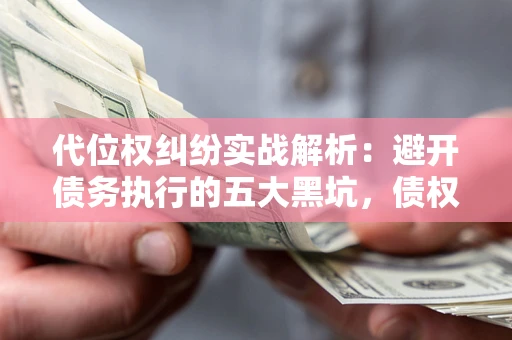 武汉代位权纠纷实战解析：避开债务执行的五大黑坑，债权人必看指南