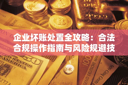 武汉企业坏账处置全攻略：合法合规操作指南与风险规避技巧解析