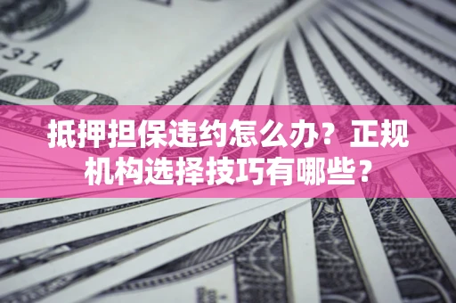 武汉抵押担保违约怎么办？正规机构选择技巧有哪些？