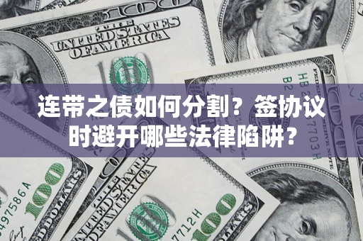 武汉连带之债如何分割？签协议时避开哪些法律陷阱？