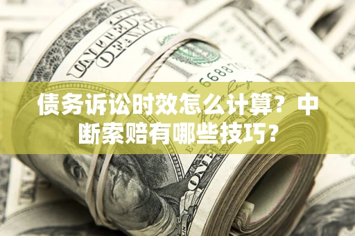 武汉债务诉讼时效怎么计算？中断索赔有哪些技巧？