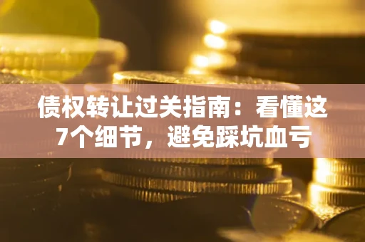 武汉债权转让过关指南：看懂这7个细节，避免踩坑血亏