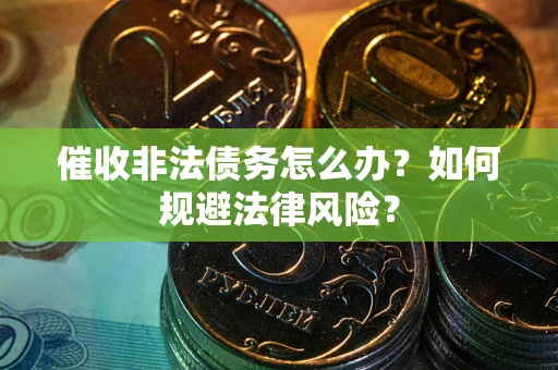 武汉催收非法债务怎么办？如何规避法律风险？