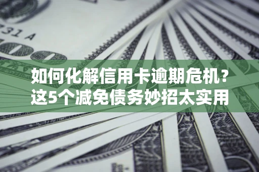 武汉如何化解信用卡逾期危机？这5个减免债务妙招太实用