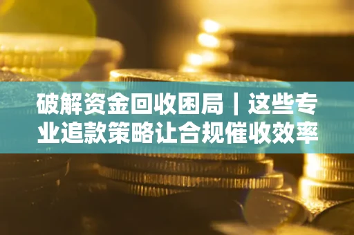 武汉破解资金回收困局｜这些专业追款策略让合规催收效率翻倍