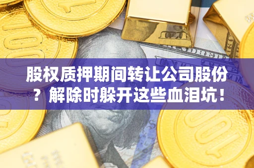 武汉股权质押期间转让公司股份？解除时躲开这些血泪坑！