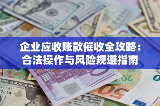 武汉企业应收账款催收全攻略：合法操作与风险规避指南