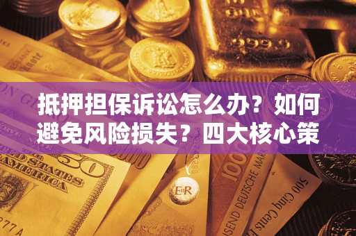 武汉抵押担保诉讼怎么办？如何避免风险损失？四大核心策略全解读