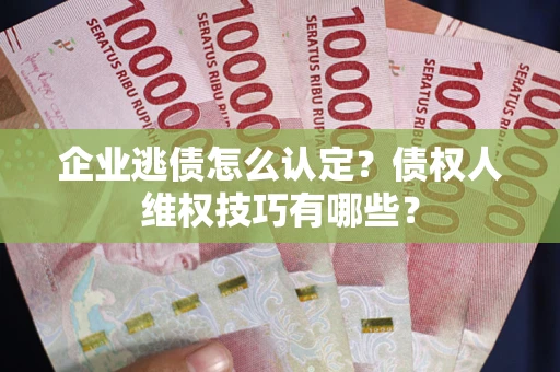 武汉企业逃债怎么认定？债权人维权技巧有哪些？