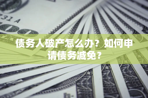 武汉债务人破产怎么办？如何申请债务减免？